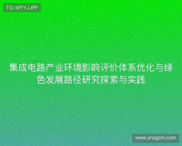 集成电路产业环境影响评价体系优化与绿色发展路径研究探索与实践